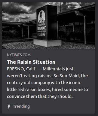 By NYTimes. Grayscale photo o’ Sun-Maid sign. “FRESNO, Calif. — Millennials just weren’t eating raisins. So Sun-Maid, the century-old company with the iconic little red raisin boxes, hired someone to convince them that they should.”