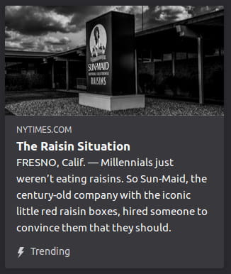 By NYTimes. Grayscale photo o’ Sun-Maid sign. “FRESNO, Calif. — Millennials just weren’t eating raisins. So Sun-Maid, the century-old company with the iconic little red raisin boxes, hired someone to convince them that they should.”